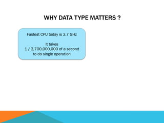 WHY DATA TYPE MATTERS ?
Fastest CPU today is 3.7 GHz
It takes
1 / 3,700,000,000 of a second
to do single operation
 