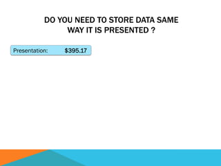 DO YOU NEED TO STORE DATA SAME
WAY IT IS PRESENTED ?
Presentation: $395.17
 