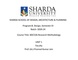SHARDA SCHOOL OF DESIGN, ARCHITECTURE & PLANNING
Course Title: BDC326 Research Methodology
UNIT 1
Program:B. Design, Semester:VI
Batch: 2020-24
Faculty
Prof. (Ar.) Pramod Kumar Jain
 