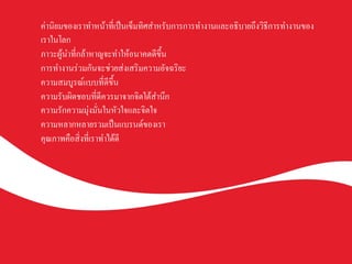 ค่านิยมของเราทำหน้าที่เป็นเข็มทิศสำหรับการการทำงานและอธิบายถึงวิธีการทำงานของ
เราในโลกK
ภาวะผู้นำที่กล้าหาญจะทำให้อนาคตดีขึ้นK
การทำงานร่วมกันจะช่วยส่งเสริมความอัจฉริยะK
ความสมบูรณ์แบบที่ดีขึ้นK
ความรับผิดชอบที่ดีควรมาจากจิตใต้สำนึกK
ความรักความมุ่งมั่นในหัวใจและจิตใจK
ความหลากหลายรวมเป็นแบรนด์ของเราK
คุณภาพคือสิ่งที่เราทำได้ดีK
 