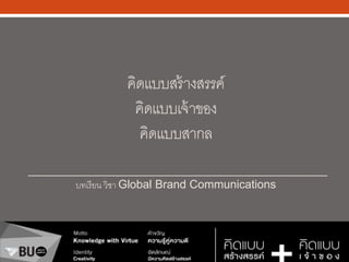 คิดแบบสร้างสรรค์
คิดแบบเจ้าของ
คิดแบบสากล
บทเรียน วิชา Global Brand Communications
 