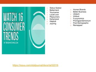 o Status Seeker
o Betterment
o Youniverse
o Local Love
o Playsumers
o Ephemeral
o Helpfull
o Joyning
o Human Brands
o Better Business
o Ubitech
o Infolust
o Fuzzynomics
o Prizingpandemonium
o Post Demographic
o Remapped
https://issuu.com/etatjournal/docs/tat32016
 