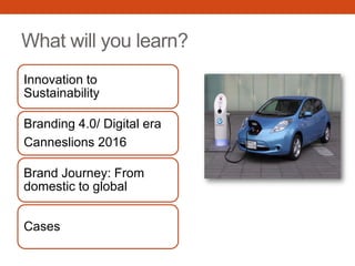 What will you learn?
Innovation to
Sustainability
Branding 4.0/ Digital era
Canneslions 2016
Brand Journey: From
domestic to global
Cases
 