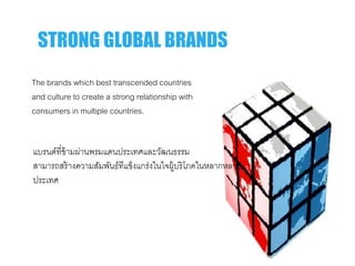 The brands which best transcended countries
and culture to create a strong relationship with
consumers in multiple countries.
STRONG GLOBAL BRANDS
แบรนด์ที่ข้ามผ่านพรมแดนประเทศและวัฒนธรรม
สามารถสร้างความสัมพันธ์ทีแข็งแกร่งในใจผู้บริโภคในหลากหลาย
ประเทศ
 