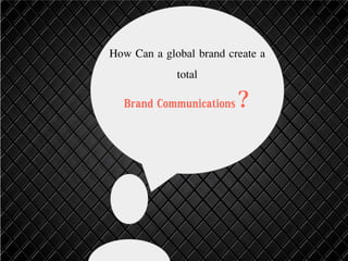 How Can a global brand create a
total
Brand Communications?
 