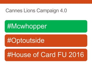 Cannes Lions Campaign 4.0
#Mcwhopper
#Optoutside
#House of Card FU 2016
 
