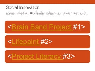 Social Innovation
นวัตกรรมเพื่อสังคม=เครื่องมือการสื่อสารแบรนด์ที่สร้างความยั่งยืน
<Brain Band Project #1>
<Lifepaint #2>
<Project Literacy #3>
 