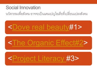 Social Innovation
นวัตกรรมเพื่อสังคมอาจจะเป็นแคมเปญไอเดียที่เปลี่ยนแปลงสังคม
<Dove real beauty#1>
<The Organic Effect#2>
<Project Literacy #3>
 