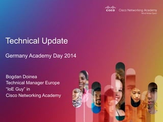 Bogdan Doinea
Technical Manager Europe
“IoE Guy” in
Cisco Networking Academy
Technical Update
Germany Academy Day 2014
 