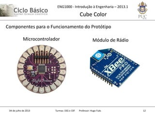 ENG1000 - Introdução à Engenharia – 2013.1
Cube Color
04 de julho de 2013 Turmas: 33G e 33F Professor: Hugo Fuks 12
Componentes para o Funcionamento do Protótipo
Microcontrolador Módulo de Rádio
 