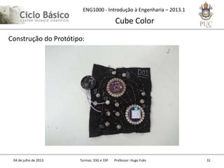 ENG1000 - Introdução à Engenharia – 2013.1
Cube Color
04 de julho de 2013 Turmas: 33G e 33F Professor: Hugo Fuks 31
Construção do Protótipo:
 