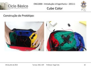 ENG1000 - Introdução à Engenharia – 2013.1
Cube Color
04 de julho de 2013 Turmas: 33G e 33F Professor: Hugo Fuks 32
Construção do Protótipo:
 