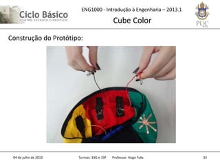 ENG1000 - Introdução à Engenharia – 2013.1
Cube Color
04 de julho de 2013 Turmas: 33G e 33F Professor: Hugo Fuks 33
Construção do Protótipo:
 
