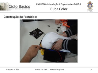 ENG1000 - Introdução à Engenharia – 2013.1
Cube Color
04 de julho de 2013 Turmas: 33G e 33F Professor: Hugo Fuks 34
Construção do Protótipo:
 