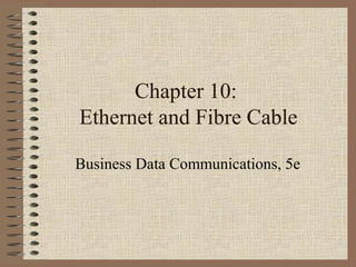 Chapter 10:
Ethernet and Fibre Cable
Business Data Communications, 5e
 