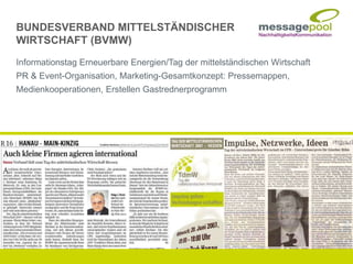 Informationstag Erneuerbare Energien/Tag der mittelständischen Wirtschaft
PR & Event-Organisation, Marketing-Gesamtkonzept: Pressemappen,
Medienkooperationen, Erstellen Gastrednerprogramm
BUNDESVERBAND MITTELSTÄNDISCHER
WIRTSCHAFT (BVMW)
 