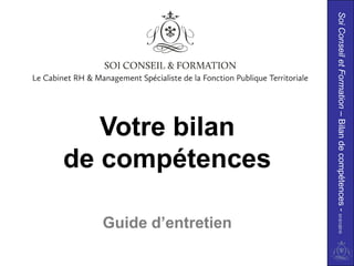 Soi Conseil et Formation – Bilan de compétences - 01/01/2010
                            de compétences
                               Votre bilan


                                                      Guide d’entretien
 