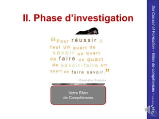 Soi Conseil et Formation – Bilan de compétences - 01/01/2010
    II. Phase d’investigation




                                                    de Compétences
                                                       Votre Bilan
 