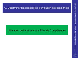 Soi Conseil et Formation – Bilan de compétences - 01/01/2010
C. Déterminer les possibilités d’évolution professionnelle




   Utilisation du livret de votre Bilan de Compétences
 