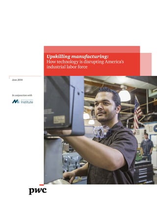 June 2016
In conjunction with
Upskilling manufacturing:
How technology is disrupting America’s
industrial labor force
 