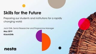 Skills for the Future
Preparing our students and institutions for a rapidly
changing world
Jack Orlik, Senior Researcher and Programme Manager
May 2019
@JackOrlik
 