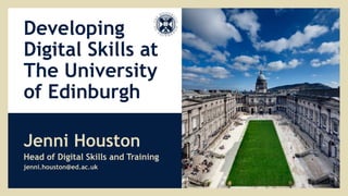 Developing
Digital Skills at
The University
of Edinburgh
Jenni Houston
Head of Digital Skills and Training
jenni.houston@ed.ac.uk
 
