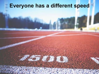 Everyone has a different speed
 