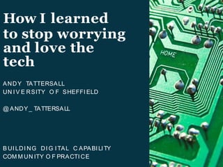 How I learned
to stop worrying
and love the
tech
ANDY TATTERSALL
UN I V E RSITY O F SHEFFI ELD
@ ANDY_ TATTERSALL
B UI LDI NG DI G ITAL C APABI LITY
COM M UN ITY O F PRACTI CE
 