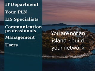IT Department
Your PLN
LIS Specialists
Communication
professionals
Management
Users
You are not an
island - build
your network
 