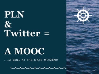 PLN
&
Twitter =
A MOOC
. . .. A B ULL A T THE G ATE M O M ENT!
 
