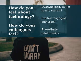How do you
feel about
technology?
How do your
colleagues
feel?
Overwhelmed, out of
to uch, scared?
Excite d, engaged,
enthused?
A love/ h a t e
relati onship?
 