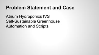 Problem Statement and Case
Atrium Hydroponics IVS
Self-Sustainable Greenhouse
Automation and Scripts