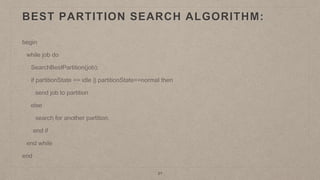 21
BEST PARTITION SEARCH ALGORITHM:
begin
while job do
SearchBestPartition(job);
if partitionState == idle || partitionState==normal then
send job to partition
else
search for another partition.
end if
end while
end
 