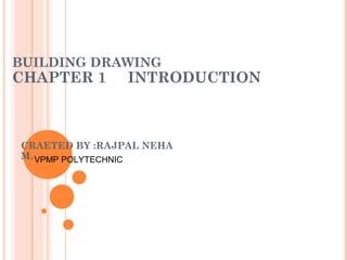 BUILDING DRAWING
CHAPTER 1 INTRODUCTION
CRAETED BY :RAJPAL NEHA
M.VPMP POLYTECHNIC
 