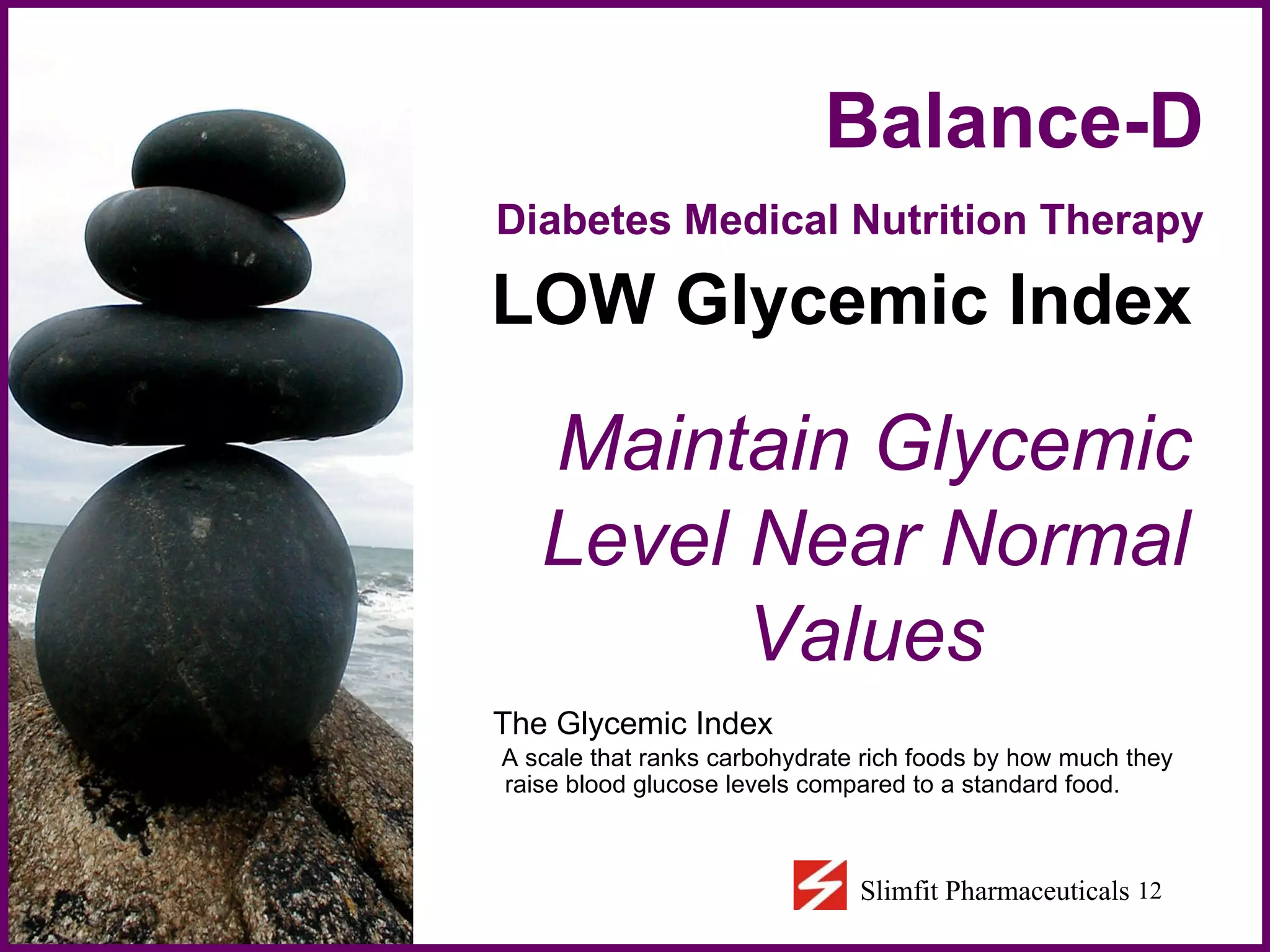 Balance-D  Diabetes Medical Nutrition Therapy   LOW Glycemic Index Maintain Glycemic Level Near Normal Values The Glycemic Index A scale that ranks carbohydrate rich foods by how much they raise blood glucose levels compared to a standard food. 
