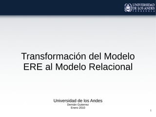 Transformación del Modelo
ERE al Modelo Relacional

Universidad de los Andes
Demián Gutierrez
Enero 2010

1

 