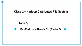 Topic 5
Class 2 – Hadoop Distributed File System
MapReduce – Hands On (Part – 2)
 