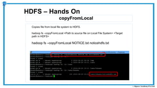 copyFromLocal
HDFS – Hands On
Copies file from local file system to HDFS.
hadoop fs –copyFromLocal <Path to source file on Local File System> <Target
path in HDFS>
hadoop fs –copyFromLocal NOTICE.txt noticehdfs.txt
 