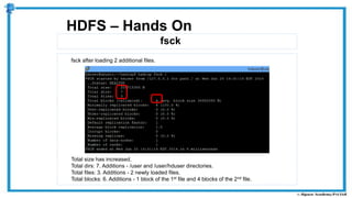 fsck
HDFS – Hands On
fsck after loading 2 additional files.
Total size has increased.
Total dirs: 7. Additions - /user and /user/hduser directories.
Total files: 3. Additions - 2 newly loaded files.
Total blocks: 6. Additions - 1 block of the 1st file and 4 blocks of the 2nd file.
 
