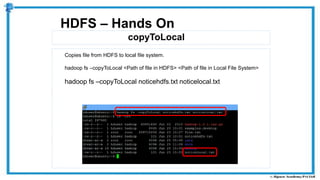 copyToLocal
HDFS – Hands On
Copies file from HDFS to local file system.
hadoop fs –copyToLocal <Path of file in HDFS> <Path of file in Local File System>
hadoop fs –copyToLocal noticehdfs.txt noticelocal.txt
 
