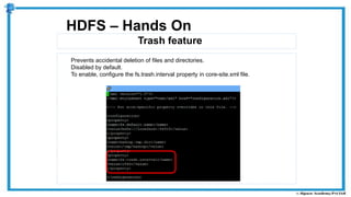 Trash feature
HDFS – Hands On
Prevents accidental deletion of files and directories.
Disabled by default.
To enable, configure the fs.trash.interval property in core-site.xml file.
 
