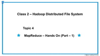 Topic 4
Class 2 – Hadoop Distributed File System
MapReduce – Hands On (Part – 1)
 