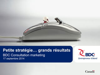 Petite stratégie… grands résultats 
BDC Consultation marketing 
17 septembre 2014 
 