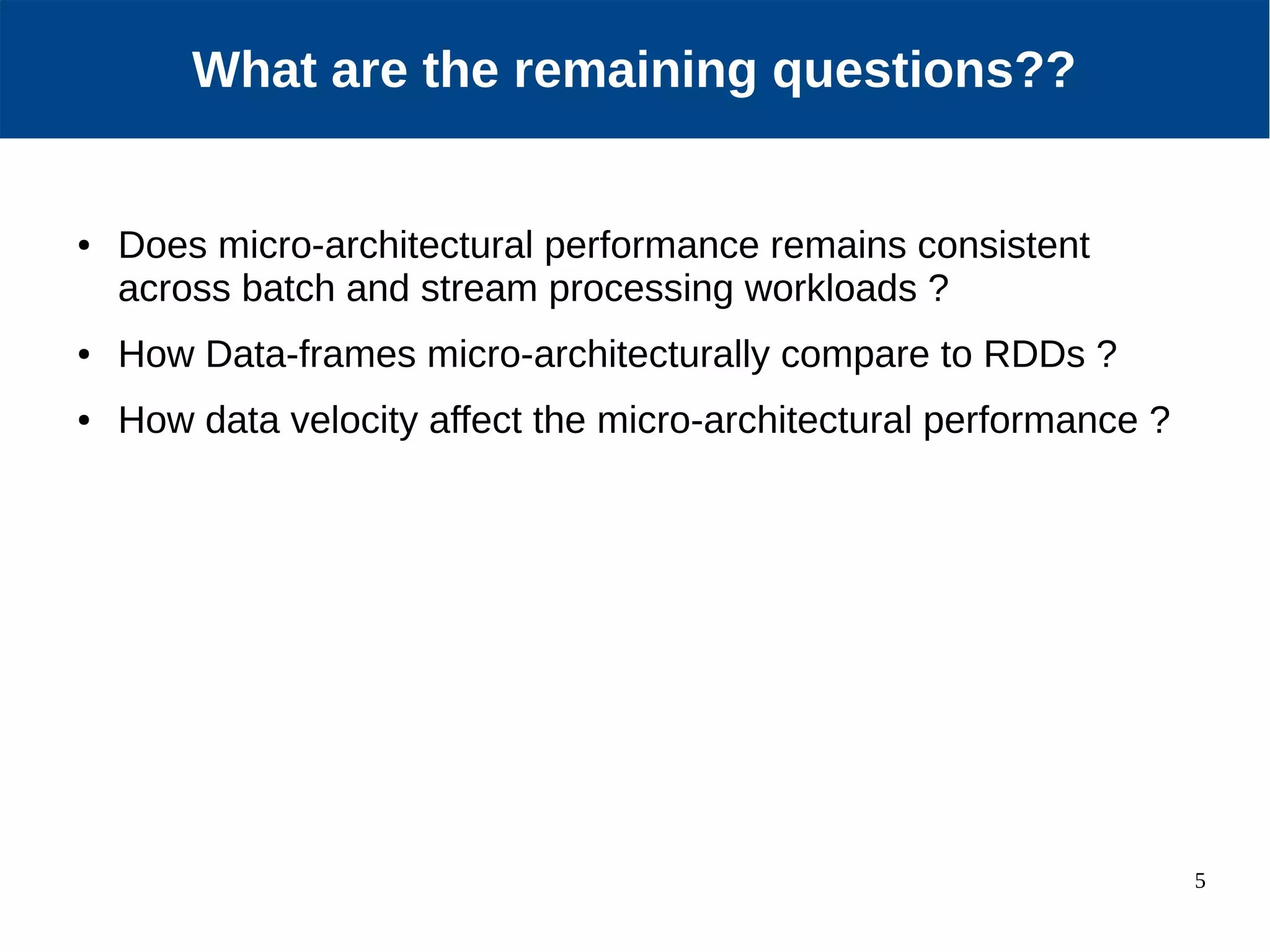 5 Our Approach ● Does micro-architectural performance remains consistent across batch and stream processing workloads ? ● How Data-frames micro-architecturally compare to RDDs ? ● How data velocity affect the micro-architectural performance ? What are the remaining questions?? 