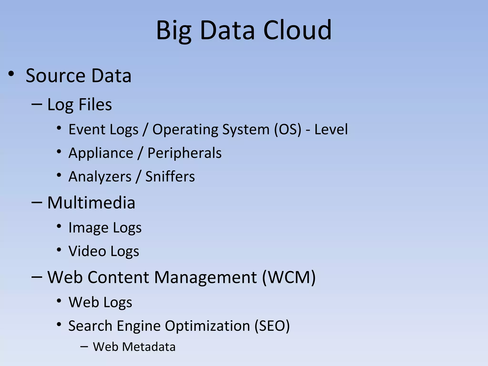 Big Data Cloud
• Source Data
  – Log Files
     • Event Logs / Operating System (OS) - Level
     • Appliance / Peripherals
     • Analyzers / Sniffers
  – Multimedia
     • Image Logs
     • Video Logs
  – Web Content Management (WCM)
     • Web Logs
     • Search Engine Optimization (SEO)
        – Web Metadata
 