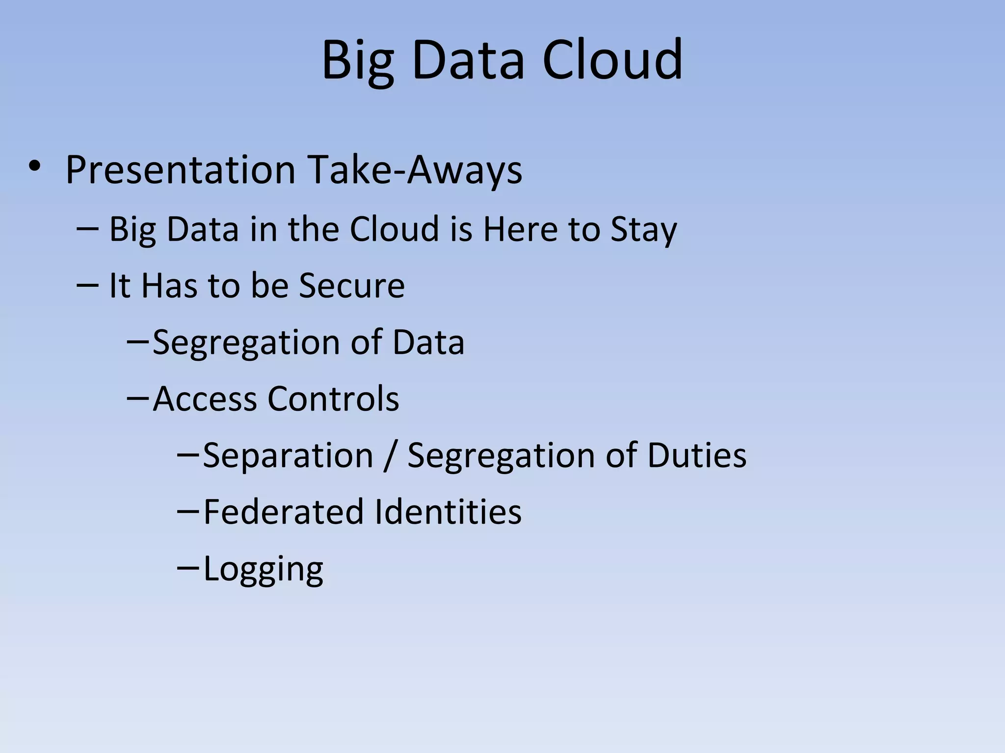 Big Data Cloud
• Presentation Take-Aways
  – Big Data in the Cloud is Here to Stay
  – It Has to be Secure
      – Segregation of Data
      – Access Controls
         – Separation / Segregation of Duties
         – Federated Identities
         – Logging
 