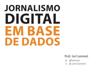 JORNALISMO
DIGITAL
EM BASE
DE DADOS
Prof. Iuri Lammel
@lammel
fb.com/lammel
 