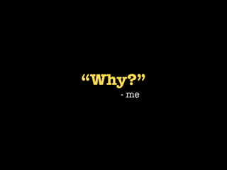 “Why?”
   - me
 
