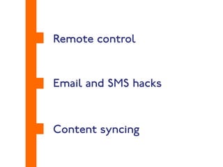 Remote control 
Email and SMS hacks 
Content syncing 
 
