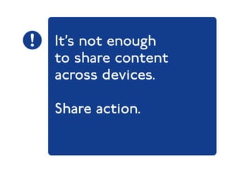 It’s not enough 
to share content 
across devices. 
Share action. 
 
